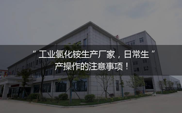 工業氯化銨生產廠家，日常生產操作的注意事項！
